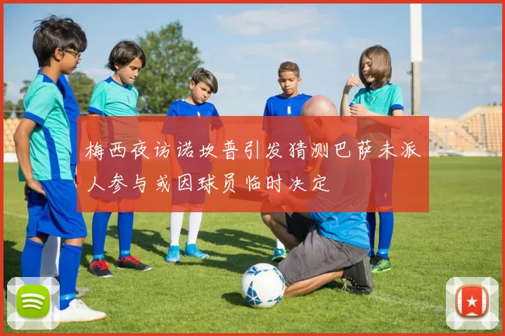 梅西夜访诺坎普引发猜测巴萨未派人参与或因球员临时决定