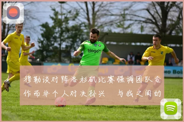 穆勒谈对阵洛杉矶比赛强调团队合作而非个人对决孙兴慜与我之间的较量