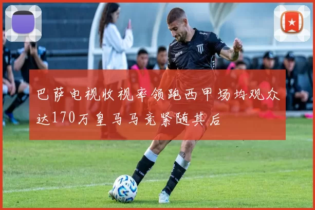 巴萨电视收视率领跑西甲场均观众达170万皇马马竞紧随其后