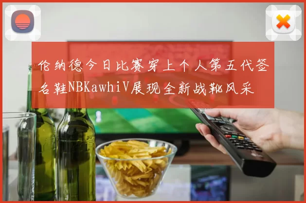 伦纳德今日比赛穿上个人第五代签名鞋NBKawhiV展现全新战靴风采