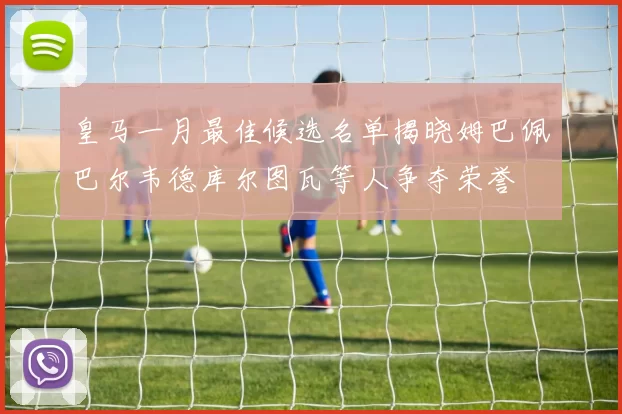 皇马一月最佳候选名单揭晓姆巴佩巴尔韦德库尔图瓦等人争夺荣誉