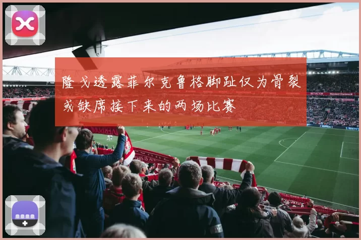 隆戈透露菲尔克鲁格脚趾仅为骨裂或缺席接下来的两场比赛