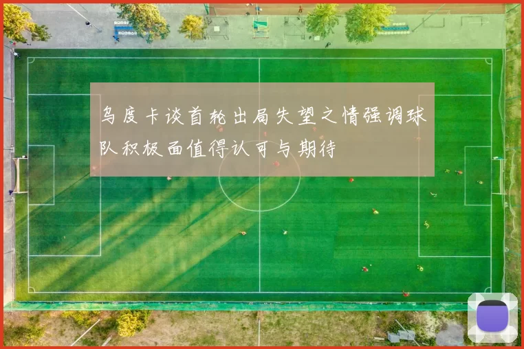 乌度卡谈首轮出局失望之情强调球队积极面值得认可与期待