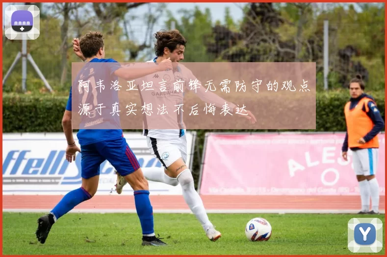 阿韦洛亚坦言前锋无需防守的观点源于真实想法不后悔表达