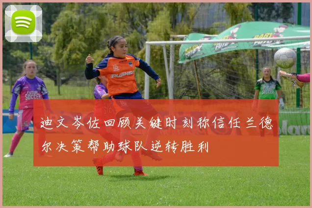 迪文岑佐回顾关键时刻称信任兰德尔决策帮助球队逆转胜利
