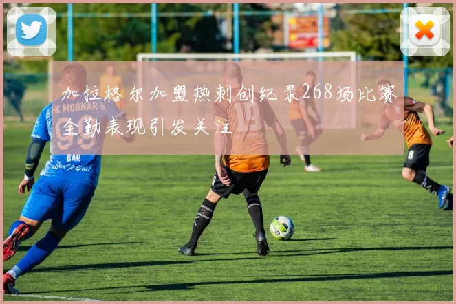 加拉格尔加盟热刺创纪录268场比赛全勤表现引发关注