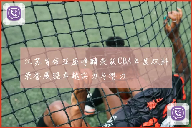 江苏肯帝亚庞峥麟荣获CBA年度双料荣誉展现卓越实力与潜力