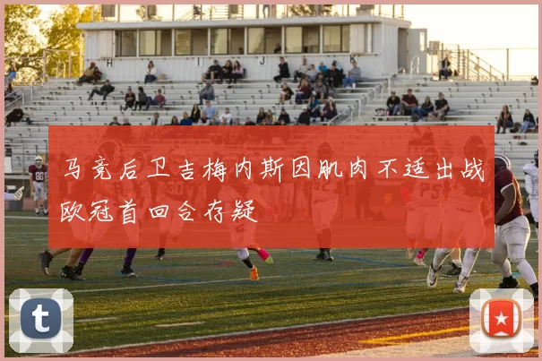 马竞后卫吉梅内斯因肌肉不适出战欧冠首回合存疑