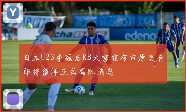 日本U23夺冠后RB大宫宣布市原吏音即将留洋正式离队消息